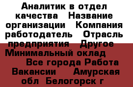 Аналитик в отдел качества › Название организации ­ Компания-работодатель › Отрасль предприятия ­ Другое › Минимальный оклад ­ 32 000 - Все города Работа » Вакансии   . Амурская обл.,Белогорск г.